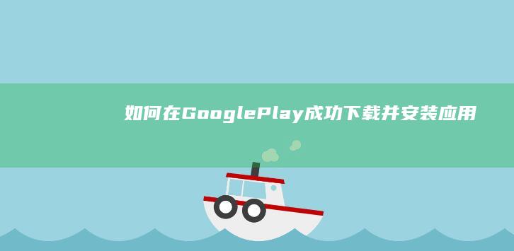 如何在Google Play成功下载并安装应用程序