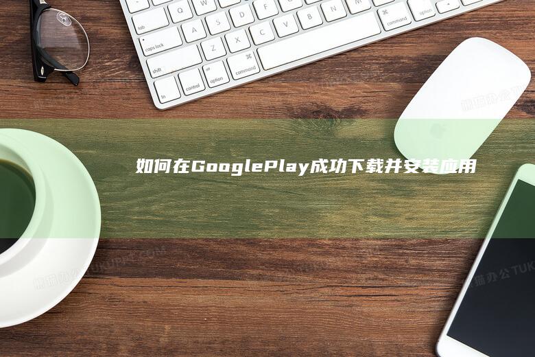 如何在Google Play成功下载并安装应用程序